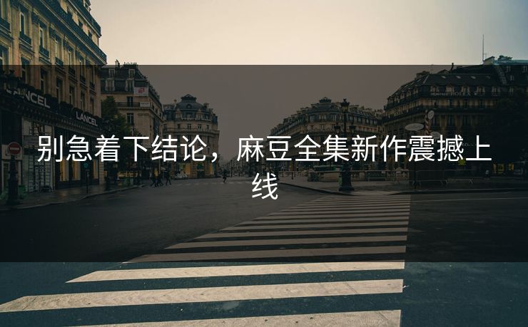 别急着下结论，麻豆全集新作震撼上线