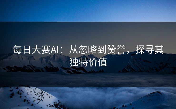 每日大赛AI：从忽略到赞誉，探寻其独特价值