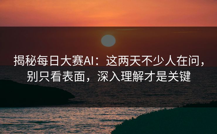 揭秘每日大赛AI：这两天不少人在问，别只看表面，深入理解才是关键